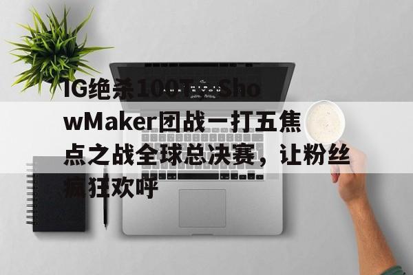 IG绝杀100T，ShowMaker团战一打五焦点之战全球总决赛，让粉丝疯狂欢呼