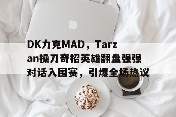 开云体育中国-DK力克MAD，Tarzan操刀奇招英雄翻盘强强对话入围赛，引爆全场热议
